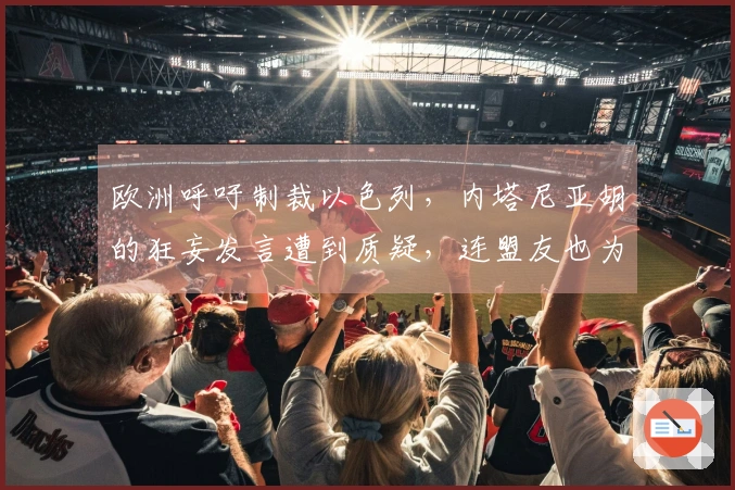 欧洲呼吁制裁以色列，内塔尼亚胡的狂妄发言遭到质疑，连盟友也为之震惊