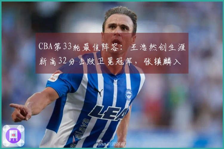 CBA第33轮最佳阵容：王浩然创生涯新高32分击败卫冕冠军，张镇麟入选