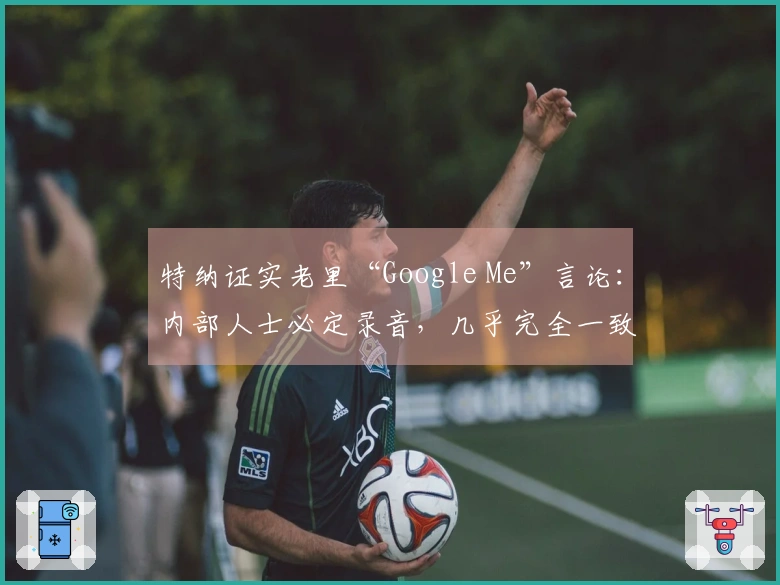 特纳证实老里“Google Me”言论：内部人士必定录音，几乎完全一致！