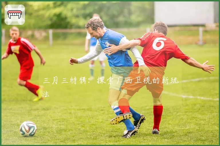 三月三特辑：探索广西卫视的新玩法