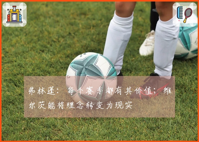 弗林蓬：每个赛季都有其价值；维尔茨能将理念转变为现实