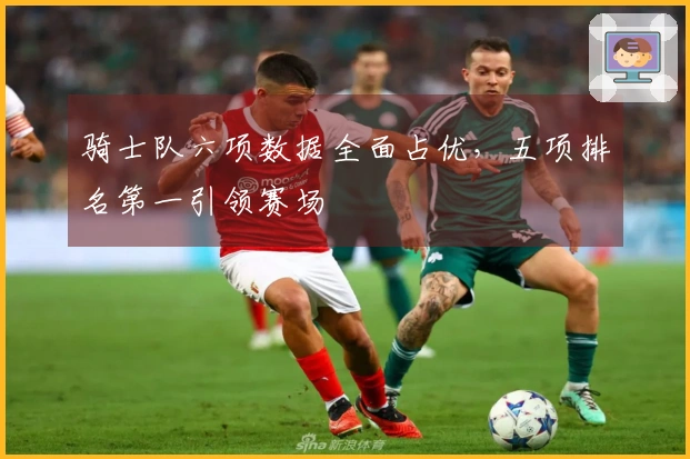 骑士队六项数据全面占优，五项排名第一引领赛场
