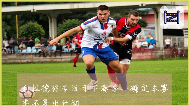利拉德将专注于下赛季，确定本赛季不复出计划