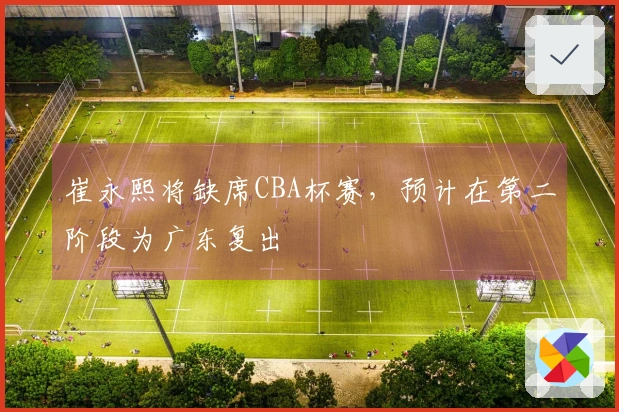崔永熙将缺席CBA杯赛，预计在第二阶段为广东复出