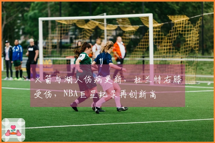 火箭与湖人伤病更新，杜兰特右膝受伤，NBA巨星纪录再创新高