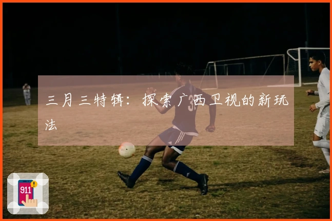 三月三特辑：探索广西卫视的新玩法