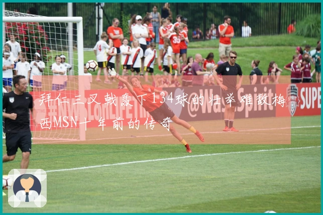 拜仁三叉戟轰下134球的壮举难敌梅西MSN十年前的传奇
