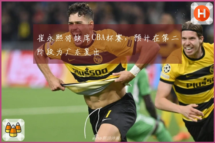 崔永熙将缺席CBA杯赛，预计在第二阶段为广东复出