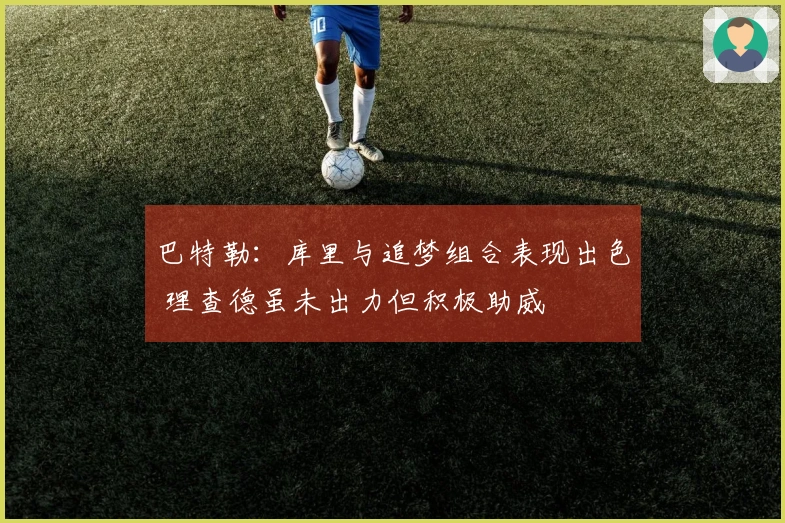 巴特勒：库里与追梦组合表现出色 理查德虽未出力但积极助威