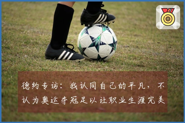 德约专访：我认同自己的平凡，不认为奥运夺冠足以让职业生涯完美结束