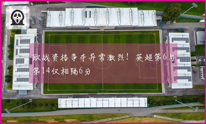 欧战资格争夺异常激烈！英超第6与第14仅相隔6分