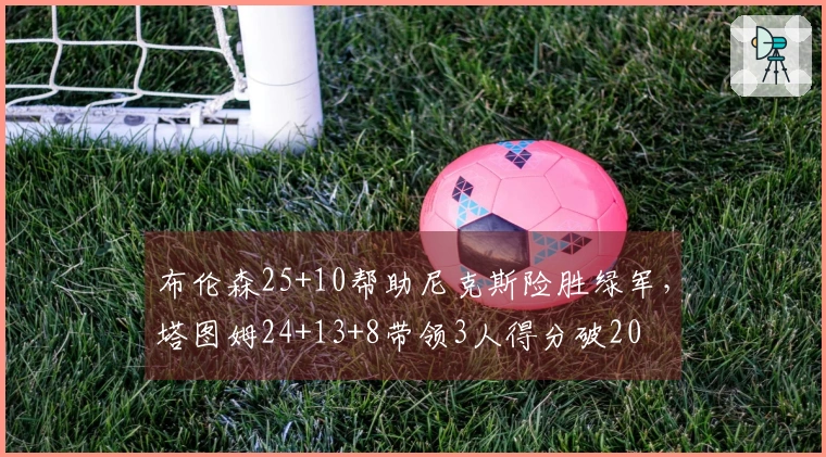 布伦森25+10帮助尼克斯险胜绿军，塔图姆24+13+8带领3人得分破20
