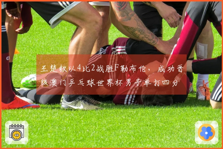 王楚钦以4比2战胜F勒布伦，成功晋级澳门乒乓球世界杯男子单打四分之一决赛