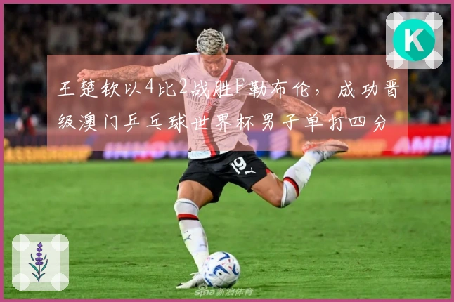 王楚钦以4比2战胜F勒布伦，成功晋级澳门乒乓球世界杯男子单打四分之一决赛