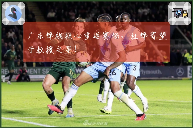 广东锋线核心重返赛场，杜锋寄望于救援之星！