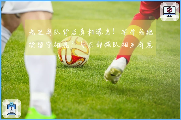 老里离队背后真相曝光！字母或继续留守雄鹿？与东部强队相互有意