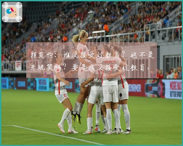 郭艾伦：谁没接受过教育？这不是开玩笑吗？要是我没接受过教育，怎么能理解你写的字？