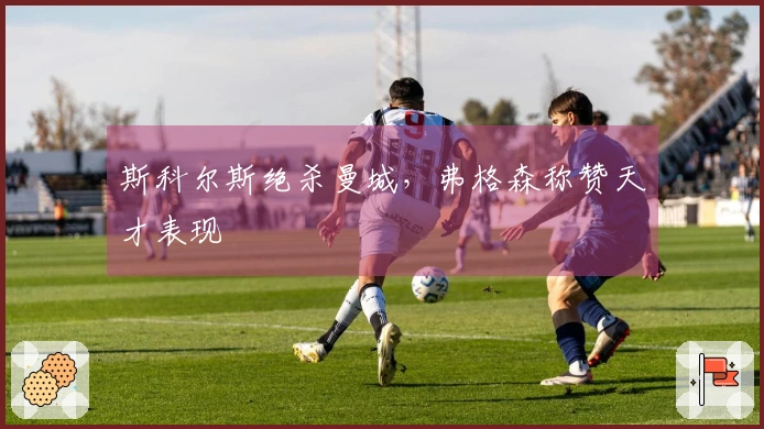 斯科尔斯绝杀曼城，弗格森称赞天才表现