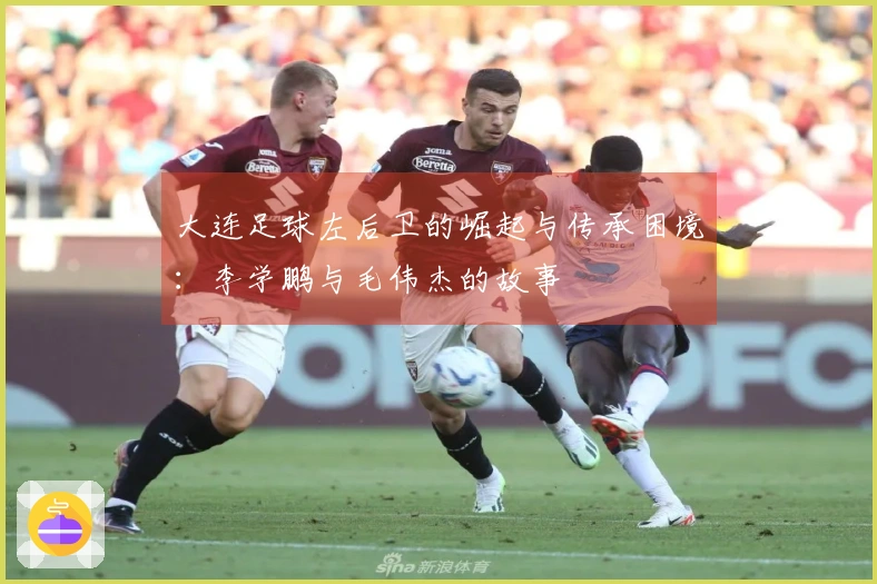 大连足球左后卫的崛起与传承困境：李学鹏与毛伟杰的故事