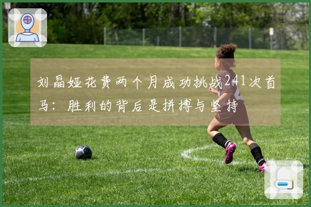 刘晶娅花费两个月成功挑战241次首马：胜利的背后是拼搏与坚持