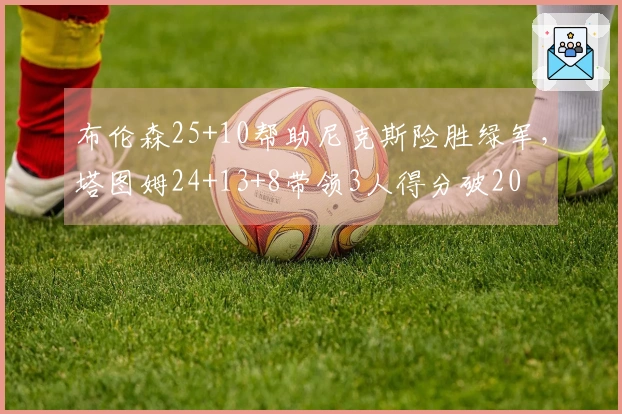 布伦森25+10帮助尼克斯险胜绿军，塔图姆24+13+8带领3人得分破20